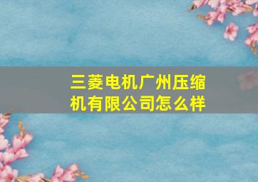 三菱电机广州压缩机有限公司怎么样