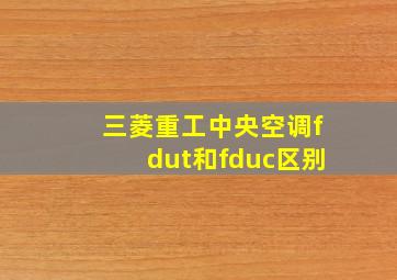 三菱重工中央空调fdut和fduc区别