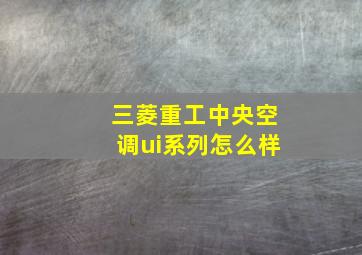 三菱重工中央空调ui系列怎么样