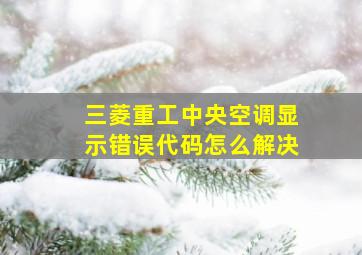 三菱重工中央空调显示错误代码怎么解决