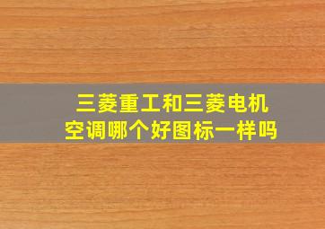 三菱重工和三菱电机空调哪个好图标一样吗