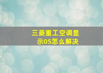 三菱重工空调显示05怎么解决