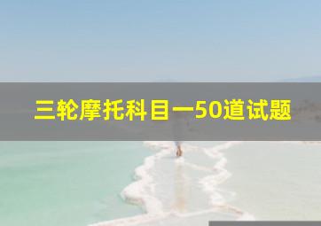 三轮摩托科目一50道试题