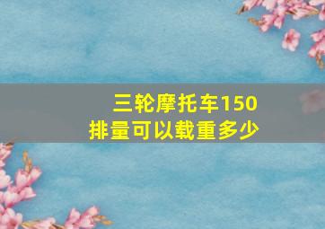 三轮摩托车150排量可以载重多少