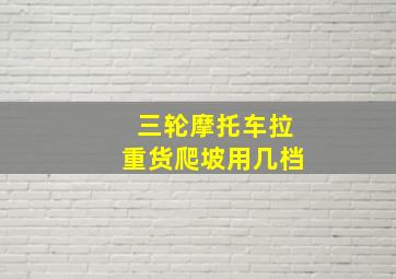 三轮摩托车拉重货爬坡用几档