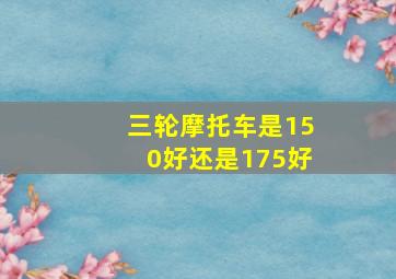 三轮摩托车是150好还是175好