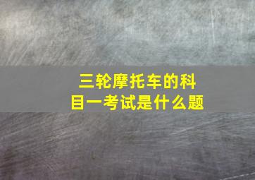 三轮摩托车的科目一考试是什么题