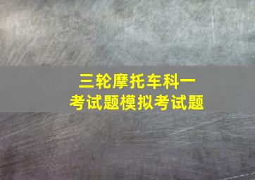 三轮摩托车科一考试题模拟考试题