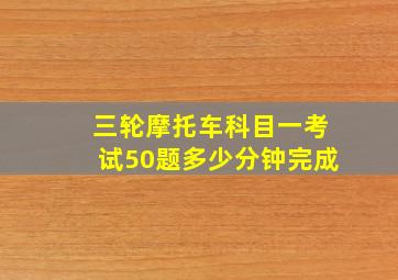 三轮摩托车科目一考试50题多少分钟完成