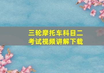 三轮摩托车科目二考试视频讲解下载