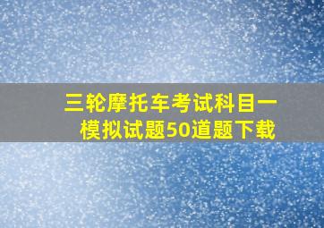 三轮摩托车考试科目一模拟试题50道题下载