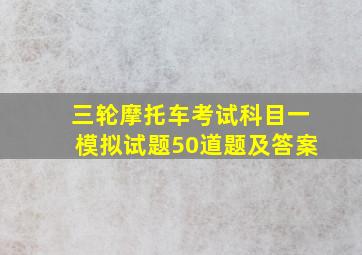 三轮摩托车考试科目一模拟试题50道题及答案