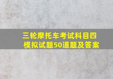 三轮摩托车考试科目四模拟试题50道题及答案