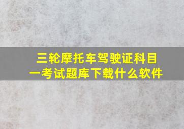 三轮摩托车驾驶证科目一考试题库下载什么软件