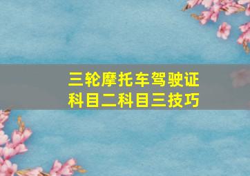 三轮摩托车驾驶证科目二科目三技巧