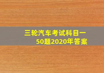 三轮汽车考试科目一50题2020年答案