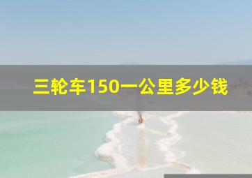 三轮车150一公里多少钱