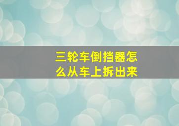 三轮车倒挡器怎么从车上拆出来