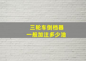 三轮车倒档器一般加注多少油