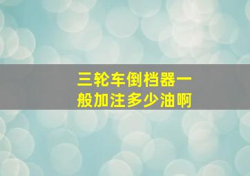 三轮车倒档器一般加注多少油啊