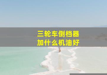 三轮车倒档器加什么机油好