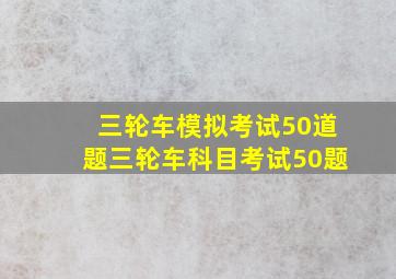 三轮车模拟考试50道题三轮车科目考试50题