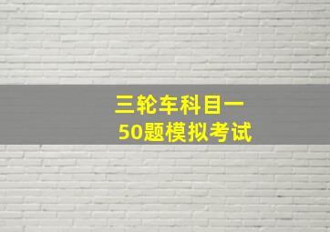 三轮车科目一50题模拟考试