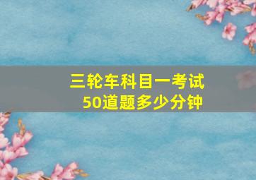 三轮车科目一考试50道题多少分钟