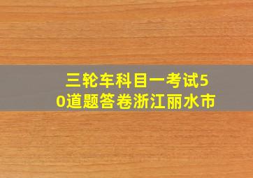 三轮车科目一考试50道题答卷浙江丽水市