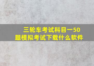 三轮车考试科目一50题模拟考试下载什么软件