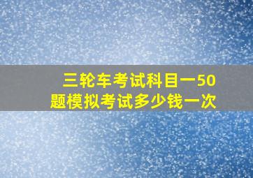 三轮车考试科目一50题模拟考试多少钱一次