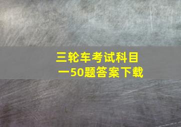 三轮车考试科目一50题答案下载