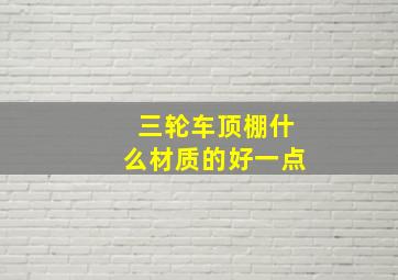 三轮车顶棚什么材质的好一点