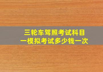 三轮车驾照考试科目一模拟考试多少钱一次