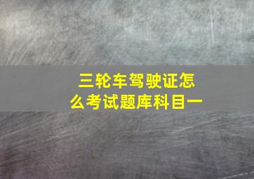 三轮车驾驶证怎么考试题库科目一