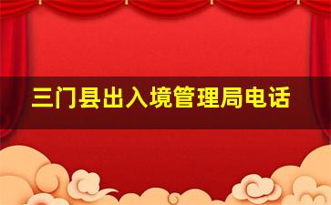 三门县出入境管理局电话