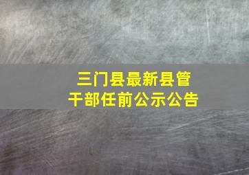 三门县最新县管干部任前公示公告