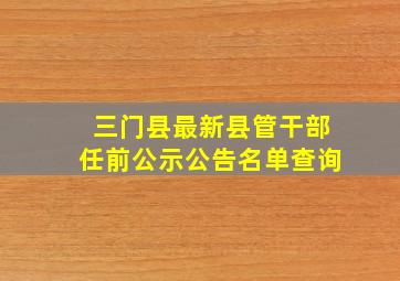 三门县最新县管干部任前公示公告名单查询