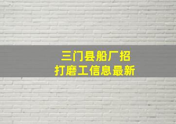 三门县船厂招打磨工信息最新