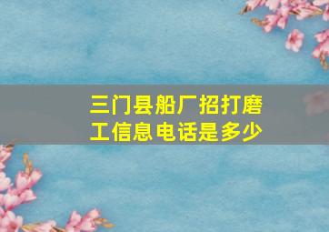 三门县船厂招打磨工信息电话是多少