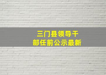 三门县领导干部任前公示最新