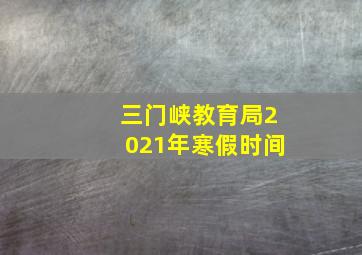 三门峡教育局2021年寒假时间