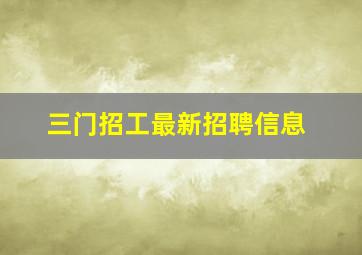 三门招工最新招聘信息