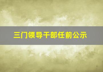 三门领导干部任前公示