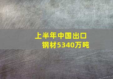 上半年中国出口钢材5340万吨