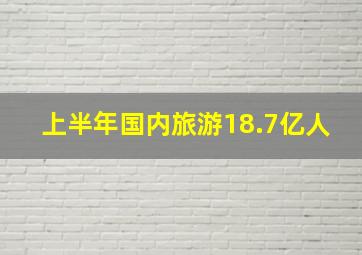 上半年国内旅游18.7亿人