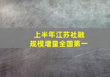 上半年江苏社融规模增量全国第一