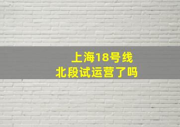 上海18号线北段试运营了吗