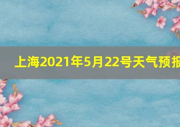 上海2021年5月22号天气预报