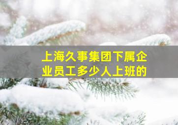 上海久事集团下属企业员工多少人上班的